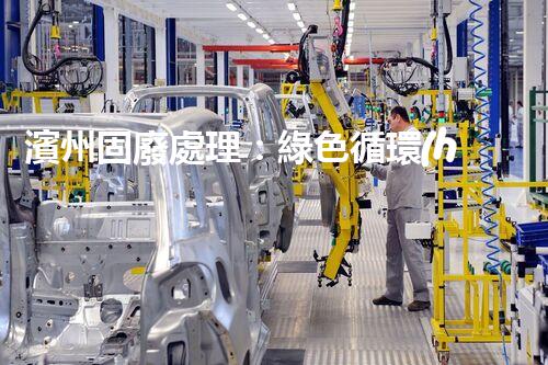 濱州固廢處理：綠色循環(huán)，筑夢生態(tài)濱州