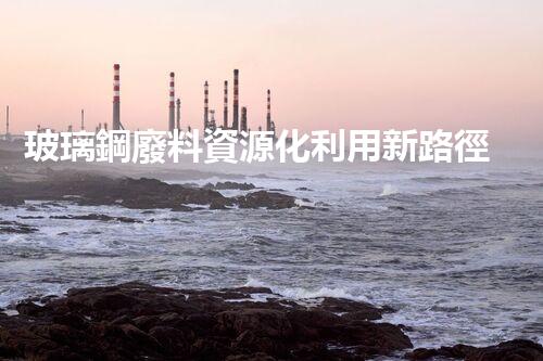 玻璃鋼廢料資源化利用新路徑探索